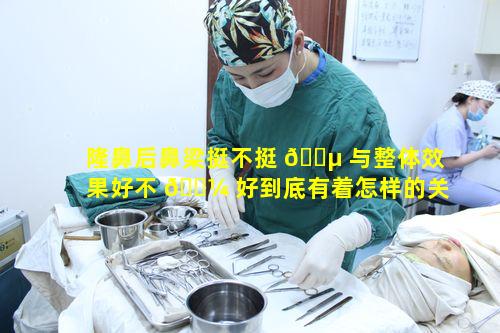 隆鼻后鼻梁挺不挺 🐵 与整体效果好不 🐼 好到底有着怎样的关联呢